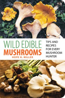 Wild Edible Mushrooms: Tips and Recipes for Every Mushroom Hunter - Hope H. Miller