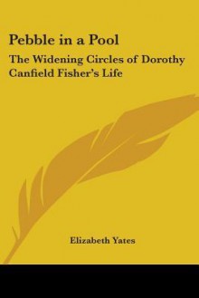 Pebble in a Pool: The Widening Circles of Dorothy Canfield Fisher's Life - Elizabeth Yates