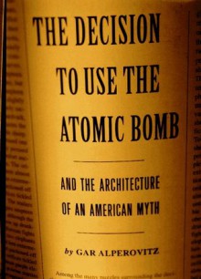 Decision to Use the Atomic Bomb: And the Architecture of an American Myth - Gar Alperovitz