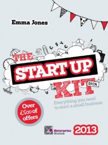 The Startup Kit 2013: Everything You Need to Start a Small Business - Emma Jones