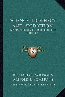 Science, Prophecy and Prediction: Man's Efforts to Foretell the Future - Richard Lewinsohn, Arnold J. Pomerans