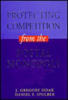 Protecting Competition from the Postal Monopoly - J. Gregory Sidak, Daniel F. Spulber