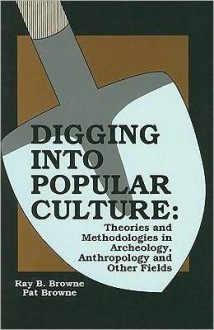 Digging into Popular Culture: Theories and Methodologies in Archeology, Anthropology, and Other Fields - Ray B. Browne, Pat Browne