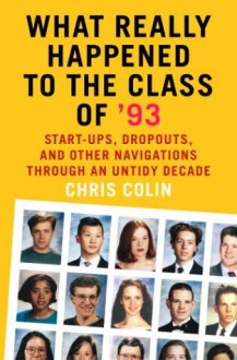 What Really Happened to the Class of '93: Start-ups, Dropouts, and Other Navigations Through an Untidy Decade - Chris Colin