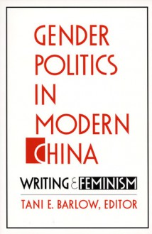 Gender Politics in Modern China: Writing and Feminism - Tani E. Barlow