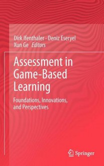 Assessment in Game-Based Learning: Foundations, Innovations, and Perspectives - Dirk Ifenthaler, Deniz Eseryel, Xun Ge