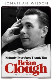 Brian Clough: Nobody Ever Says Thank You - Jonathan Wilson