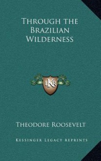 Through the Brazilian Wilderness - Theodore Roosevelt