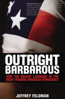 Outright Barbarous: How the Violent Language of the Right Poisons American Democracy - Jeffrey Feldman