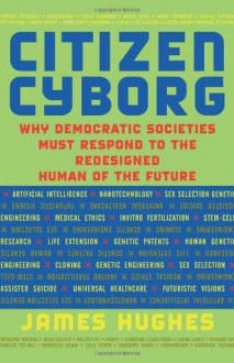 Citizen Cyborg: Why Democratic Societies Must Respond To The Redesigned Human Of The Future - James Hughes