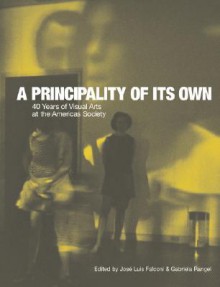 A Principality of its Own: 40 Years of Visual Arts at the Americas Society (David Rockefeller Center for Latin American Studies, Art Catalogs) - Jose Luis Falconi, Gabriela Rangel