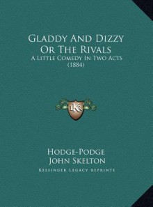 Gladdy And Dizzy Or The Rivals: A Little Comedy In Two Acts (1884) - Hodge-Podge, John Skelton