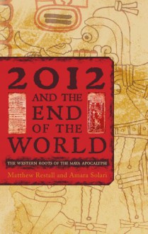 2012 and the End of the World: The Western Roots of the Maya Apocalypse - Matthew Restall, Amara Solari