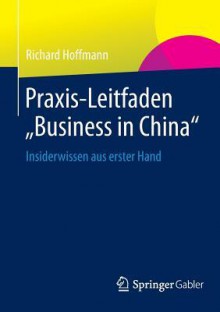 Praxis-Leitfaden "Business in China": Insiderwissen Aus Erster Hand - Richard Hoffmann