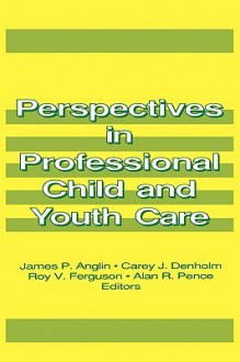 Perspectives in Professional Child and Youth Care (Child & Youth Services Series) (Child & Youth Services Series) - James P. Anglin, Jerome Beker, Carey J. Denholm, Roy V Ferguson, Alan R Pence