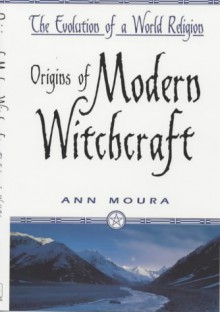 Origins of Modern Witchcraft: The Evolution of a World Religion - Ann Moura