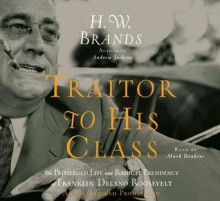 Traitor to His Class: The Privileged Life and Radical Presidency of FDR - H.W. Brands, Mark Deakins