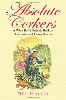 Absolute Corkers: A Wine Buff's Bedside Book Of Anecdotes And Funny Stories - Ned Halley