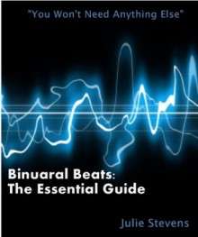 Binaural Beats: The Essential Guide - Julie Stevens