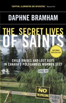 The Secret Lives of Saints: Child Brides and Lost Boys in Canada's Polygamous Mormon Sect - Daphne Bramham