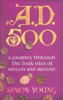 A.D. 500: A Journey Through The Dark Isles Of Britain And Ireland - Simon Young