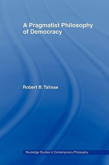 A Pragmatist Philosophy of Democracy - Robert B. Talisse