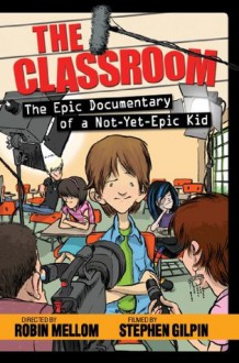 The Classroom: The Epic Documentary of a Not-Yet-Epic Kid (Classroom (Epic Documentary of a Not-Yet-Epic Kid)) - Robin Mellom, Stephen Gilpin