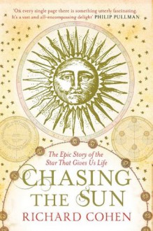 Chasing the Sun: The Epic Story of the Star That Gives us Life - Richard Cohen