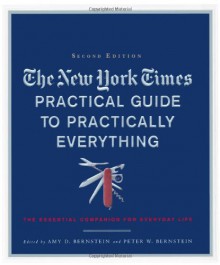 The New York Times Practical Guide to Practically Everything: The Essential Companion for Everyday Life (New York Times Practical Guide to Practically Everything: The) - Amy D. Bernstein, Peter W. Bernstein