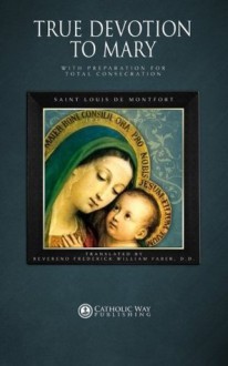 True Devotion to Mary: With Preparation for Total Consecration - Catholic Way Publishing, Saint Louis De Montfort, Reverend Frederick William Faber