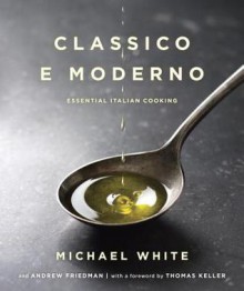 Classico e Moderno: Essential Italian Cooking - Michael White, Andrew Friedman