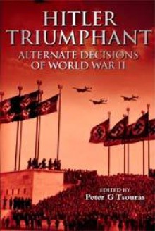 Hitler Triumphant: Alternate Decisions of World War II - Peter G. Tsouras