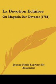 La Devotion Eclairee: Ou Magasin Des Devotes (1781) - Jeanne-Marie Leprince de Beaumont