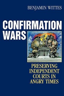 Confirmation Wars: Preserving Independent Courts in Angry Times - Benjamin Wittes