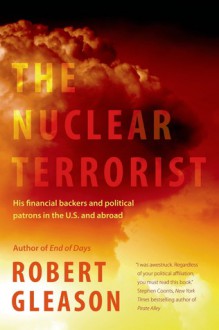 The Nuclear Terrorist: His Financial Backers and Political Patrons in the US and Abroad - Robert Gleason