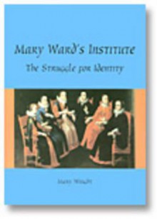 Mary Ward's Institute: The Struggle for Identity - Mary Wright