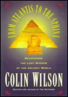 From Atlantis to the Sphinx: Recovering the Lost Wisdom of the Ancient World - Colin Wilson