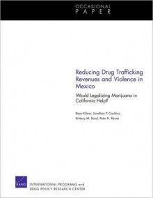 Reducing Drug Trafficking Revenues and Violence in Mexico: Would Legalizing Marijuana in California Help? - Beau Kilmer, Jonathan Caulkins, Brittany M. Bond, Peter Reuter