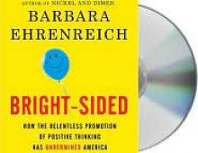 Bright-sided: How the Relentless Promotion of Positive Thinking Has Undermined America - Barbara Ehrenreich