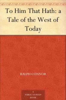 To Him That Hath: a Tale of the West of Today - Ralph Connor