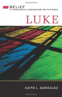 Luke: Belief, A Theological Commentary on the Bible (Belief: A Theological Commentary on the Bible) - Justo L. González