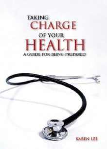 Taking Charge of Your Health: A Guide for Being Prepared - Karen Lee