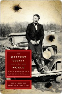 The Wettest County in the World: A Novel Based on a True Story - Matt Bondurant