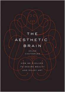 The Aesthetic Brain: How We Evolved to Desire Beauty and Enjoy Art - Anjan Chatterjee