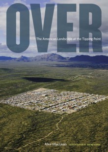 Over: The American Landscape at the Tipping Point - Alex Maclean, Bill McKibben