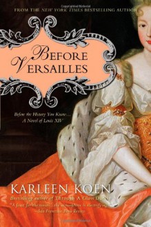 Before Versailles: Before the History You Know... a Novel of Louis XIV - Karleen Koen