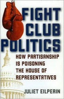 Fight Club Politics: How Partisanship Is Poisoning the House of Representatives - Juliet Eilperin