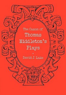 The Canon of Thomas Middleton's Plays: Internal Evidence for the Major Problems of Authorship - David J. Lake