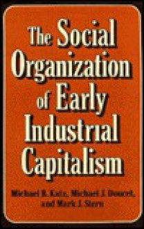 The Social Organization of Early Industrial Capitalism: , - Michael B. Katz, Mark J. Stern