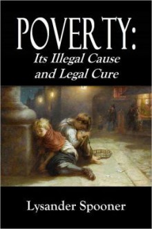 POVERTY: Its Illegal Cause and Legal Cure - Part First. - Lysander Spooner